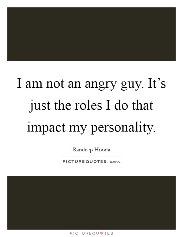 I am not an angry guy. It's just the roles I do that impact my personality Picture Quote #1