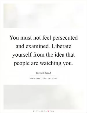 You must not feel persecuted and examined. Liberate yourself from the idea that people are watching you Picture Quote #1