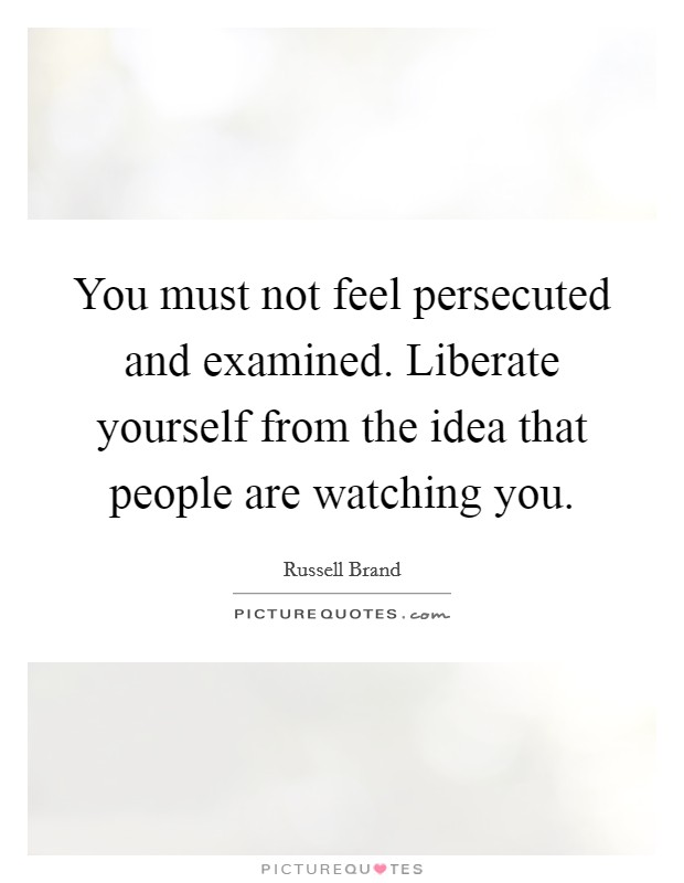 You must not feel persecuted and examined. Liberate yourself from the idea that people are watching you Picture Quote #1