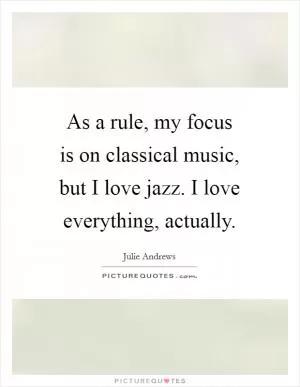 As a rule, my focus is on classical music, but I love jazz. I love everything, actually Picture Quote #1