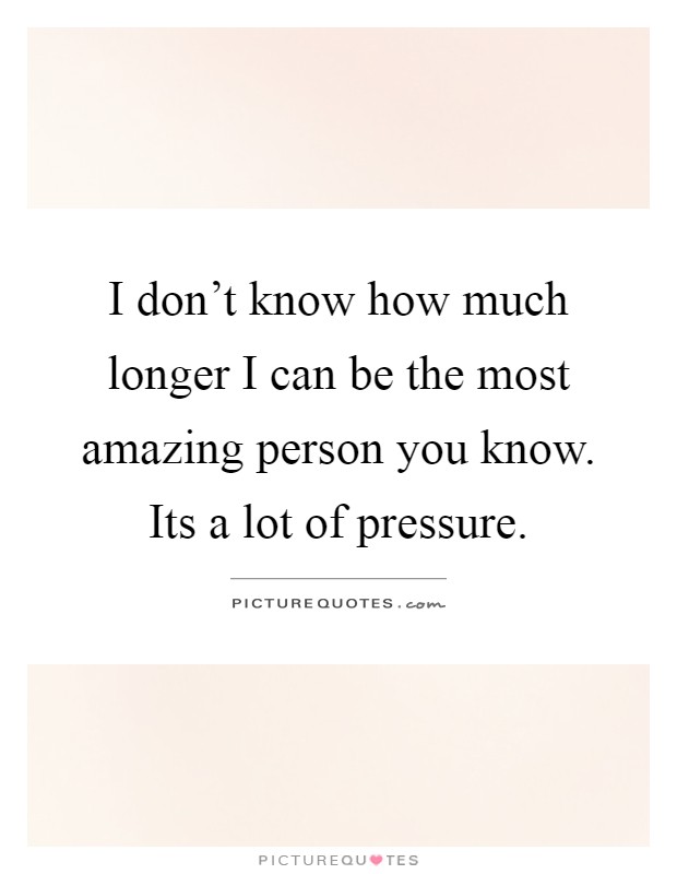 I don't know how much longer I can be the most amazing person you know. Its a lot of pressure Picture Quote #1