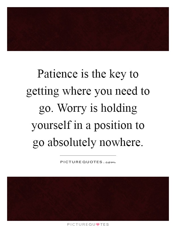 Patience is the key to getting where you need to go. Worry is holding yourself in a position to go absolutely nowhere Picture Quote #1