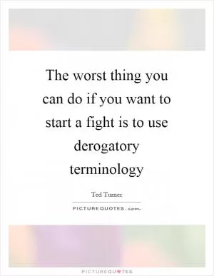 The worst thing you can do if you want to start a fight is to use derogatory terminology Picture Quote #1