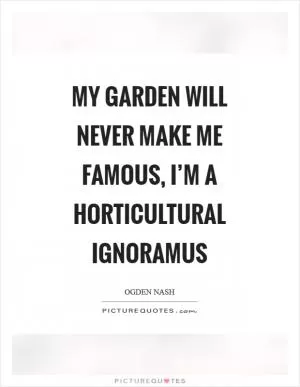 My garden will never make me famous, I’m a horticultural ignoramus Picture Quote #1