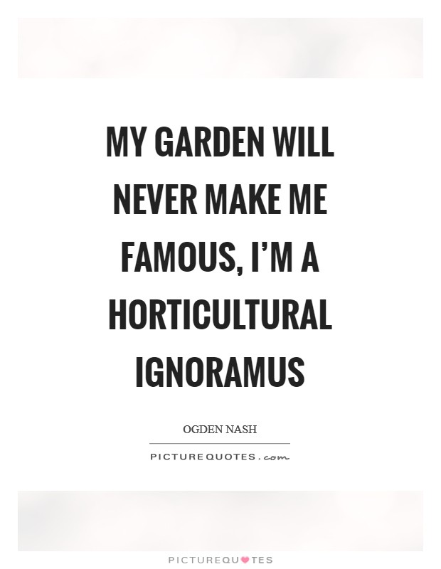 My garden will never make me famous, I'm a horticultural ignoramus Picture Quote #1