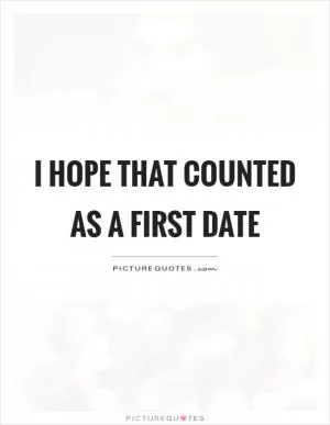 I hope that counted as a first date Picture Quote #1