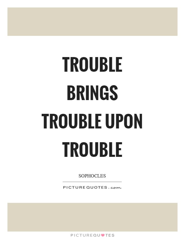 Trouble brings trouble upon trouble Picture Quote #1