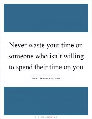 Never waste your time on someone who isn’t willing to spend their time on you Picture Quote #1