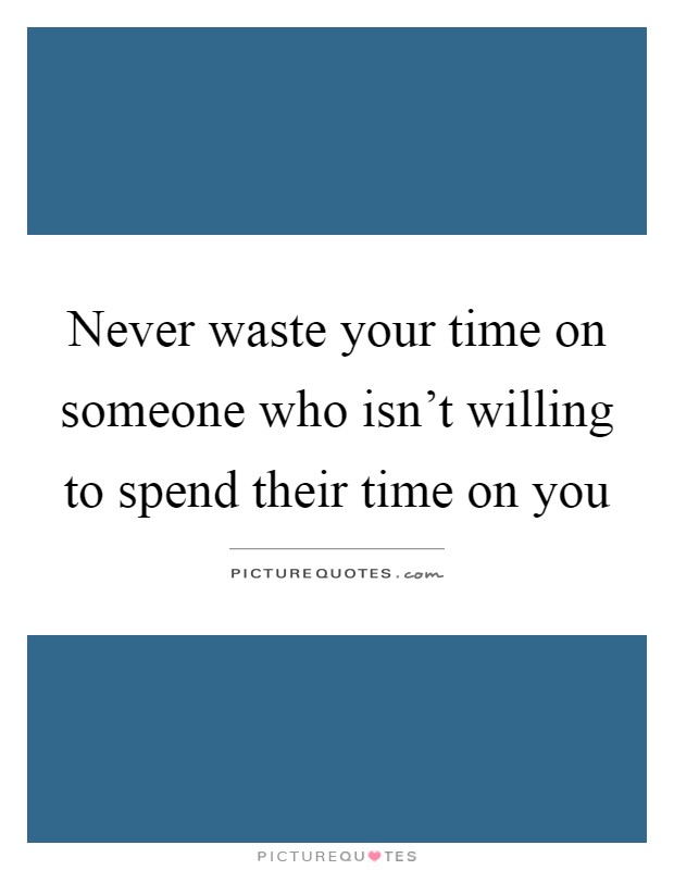 Never waste your time on someone who isn't willing to spend their time on you Picture Quote #1
