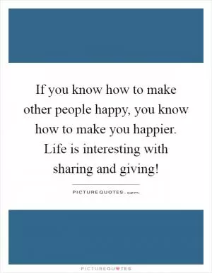 If you know how to make other people happy, you know how to make you happier. Life is interesting with sharing and giving! Picture Quote #1