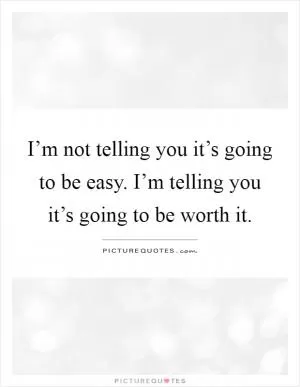 I’m not telling you it’s going to be easy. I’m telling you it’s going to be worth it Picture Quote #1