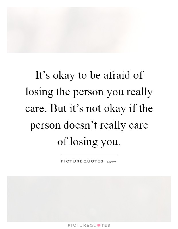 It's okay to be afraid of losing the person you really care. But it's not okay if the person doesn't really care of losing you Picture Quote #1
