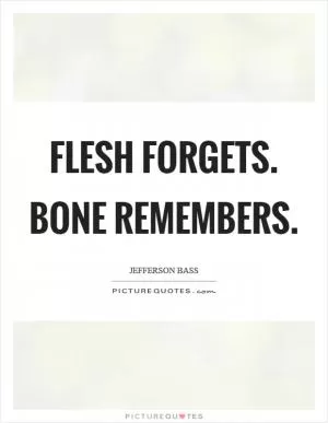 Flesh forgets. Bone remembers Picture Quote #1