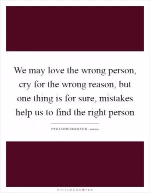 We may love the wrong person, cry for the wrong reason, but one thing is for sure, mistakes help us to find the right person Picture Quote #1