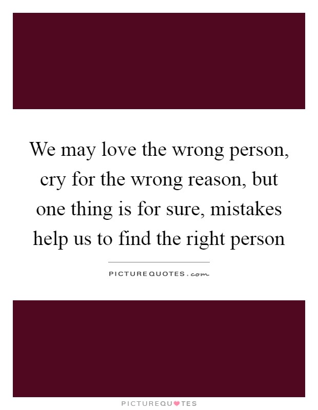 We may love the wrong person, cry for the wrong reason, but one thing is for sure, mistakes help us to find the right person Picture Quote #1