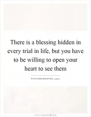 There is a blessing hidden in every trial in life, but you have to be willing to open your heart to see them Picture Quote #1