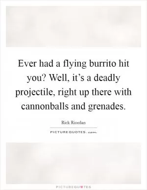 Ever had a flying burrito hit you? Well, it’s a deadly projectile, right up there with cannonballs and grenades Picture Quote #1