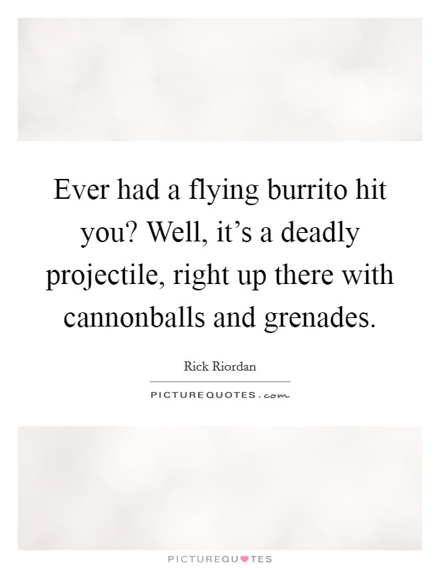 Ever had a flying burrito hit you? Well, it's a deadly projectile, right up there with cannonballs and grenades Picture Quote #1