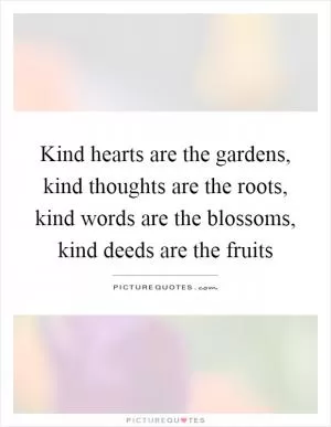 Kind hearts are the gardens, kind thoughts are the roots, kind words are the blossoms, kind deeds are the fruits Picture Quote #1