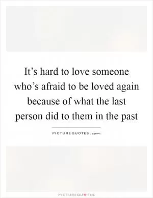 It’s hard to love someone who’s afraid to be loved again because of what the last person did to them in the past Picture Quote #1