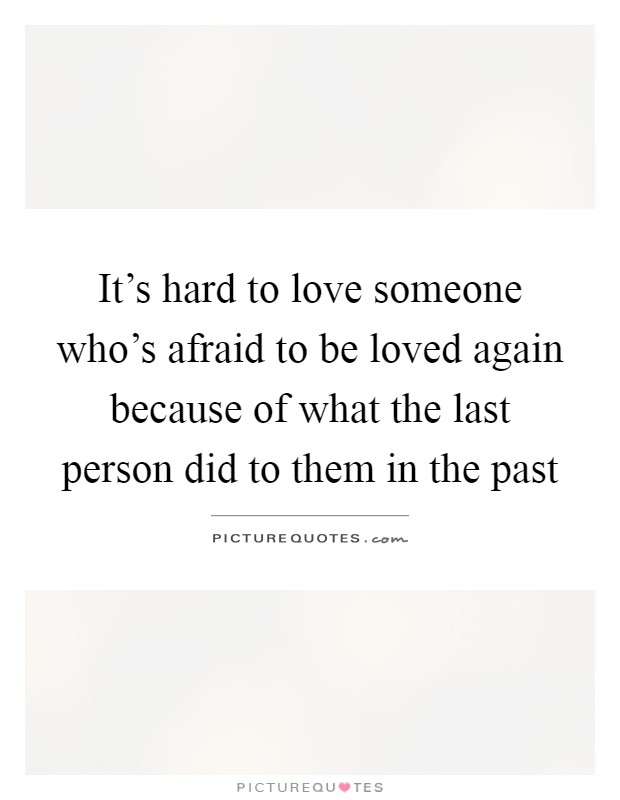 It's hard to love someone who's afraid to be loved again because of what the last person did to them in the past Picture Quote #1