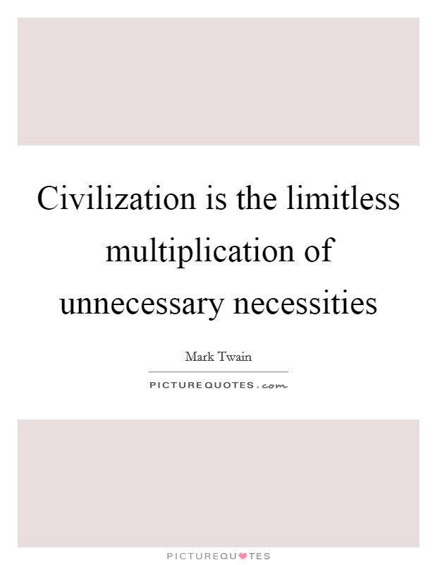 Civilization is the limitless multiplication of unnecessary necessities Picture Quote #1
