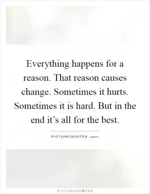 Everything happens for a reason. That reason causes change. Sometimes it hurts. Sometimes it is hard. But in the end it’s all for the best Picture Quote #1
