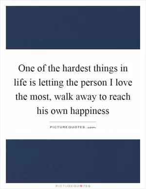 One of the hardest things in life is letting the person I love the most, walk away to reach his own happiness Picture Quote #1