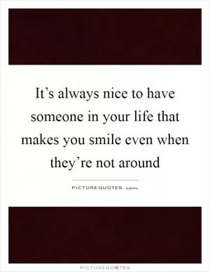 It’s always nice to have someone in your life that makes you smile even when they’re not around Picture Quote #1