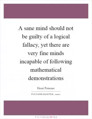 A sane mind should not be guilty of a logical fallacy, yet there are very fine minds incapable of following mathematical demonstrations Picture Quote #1