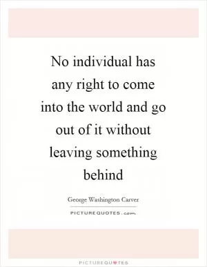 No individual has any right to come into the world and go out of it without leaving something behind Picture Quote #1