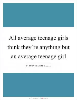 All average teenage girls think they’re anything but an average teenage girl Picture Quote #1