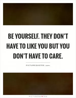 Be yourself. They don’t have to like you but you don’t have to care Picture Quote #1