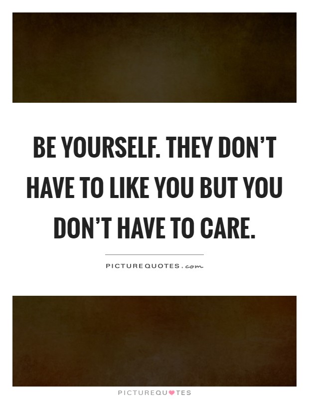 Be yourself. They don't have to like you but you don't have to care Picture Quote #1