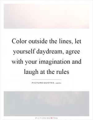 Color outside the lines, let yourself daydream, agree with your imagination and laugh at the rules Picture Quote #1