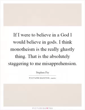 If I were to believe in a God l would believe in gods. I think monotheism is the really ghastly thing. That is the absolutely staggering to me misapprehension Picture Quote #1