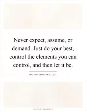 Never expect, assume, or demand. Just do your best, control the elements you can control, and then let it be Picture Quote #1
