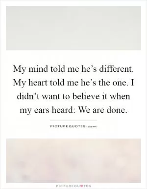 My mind told me he’s different. My heart told me he’s the one. I didn’t want to believe it when my ears heard: We are done Picture Quote #1