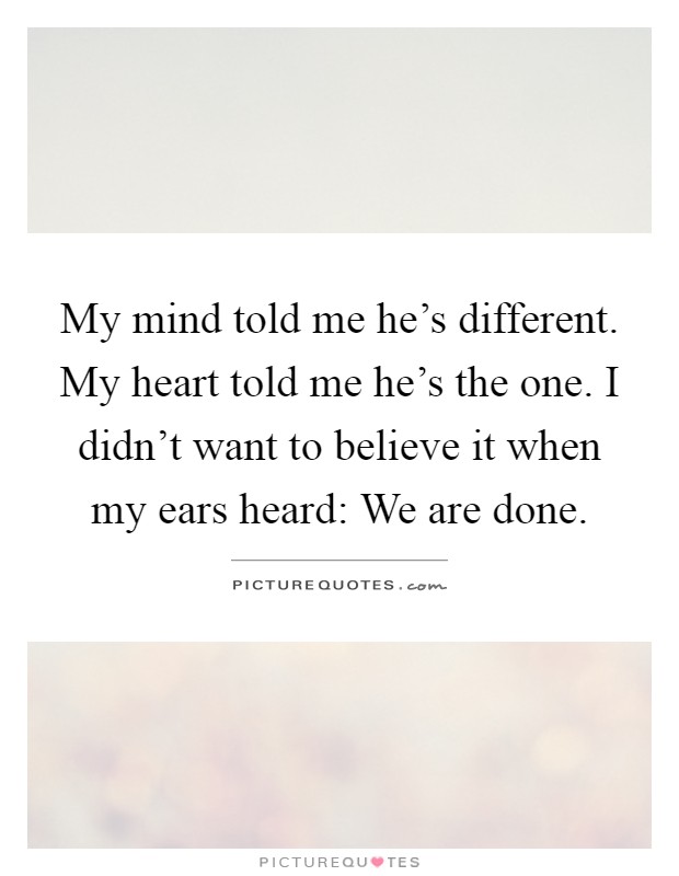 My mind told me he's different. My heart told me he's the one. I didn't want to believe it when my ears heard: We are done Picture Quote #1