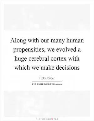 Along with our many human propensities, we evolved a huge cerebral cortex with which we make decisions Picture Quote #1