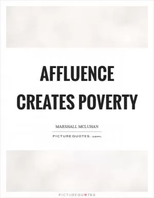Affluence creates poverty Picture Quote #1