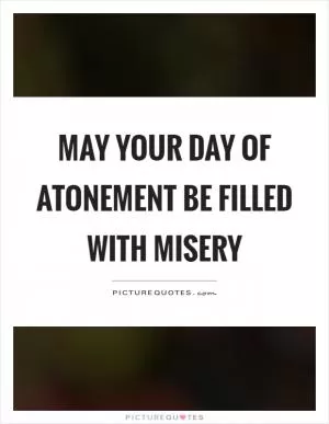 May your day of atonement be filled with misery Picture Quote #1