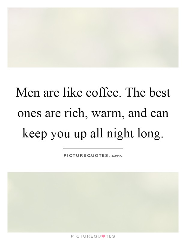 Men are like coffee. The best ones are rich, warm, and can keep you up all night long Picture Quote #1