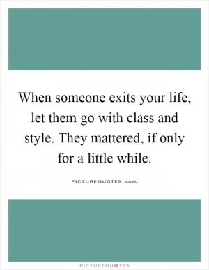 When someone exits your life, let them go with class and style. They mattered, if only for a little while Picture Quote #1