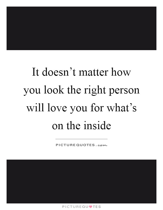 It doesn't matter how you look the right person will love you for what's on the inside Picture Quote #1