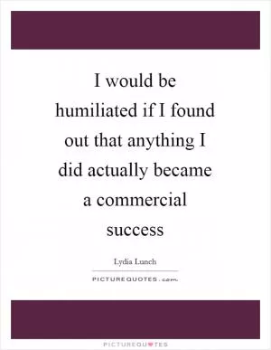 I would be humiliated if I found out that anything I did actually became a commercial success Picture Quote #1