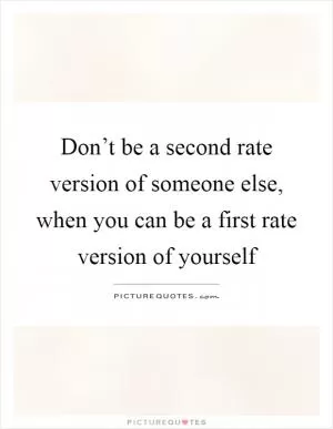 Don’t be a second rate version of someone else, when you can be a first rate version of yourself Picture Quote #1