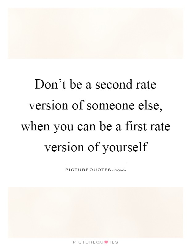 Don't be a second rate version of someone else, when you can be a first rate version of yourself Picture Quote #1