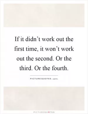 If it didn’t work out the first time, it won’t work out the second. Or the third. Or the fourth Picture Quote #1
