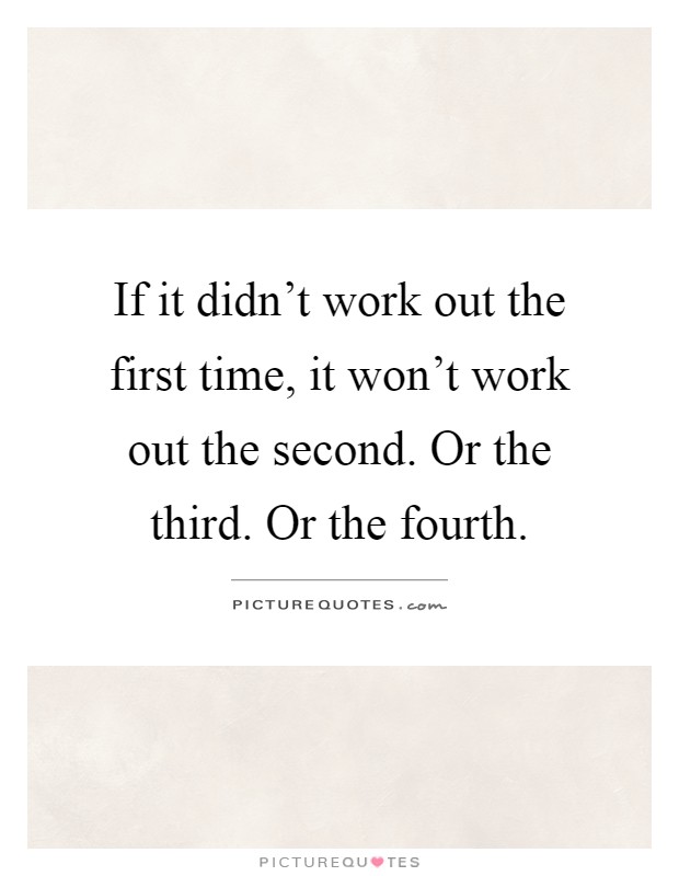 If it didn't work out the first time, it won't work out the second. Or the third. Or the fourth Picture Quote #1